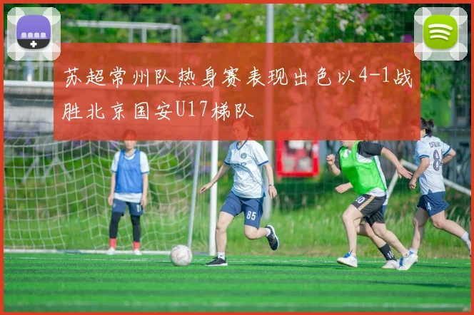 苏超常州队热身赛表现出色以4-1战胜北京国安U17梯队
