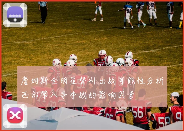 詹姆斯全明星替补出战可能性分析西部第八争夺战的影响因素