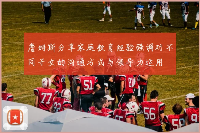 詹姆斯分享家庭教育经验强调对不同子女的沟通方式与领导力运用