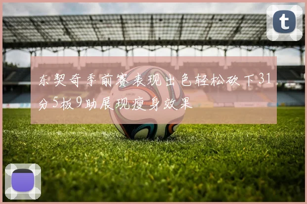 东契奇季前赛表现出色轻松砍下31分5板9助展现瘦身效果