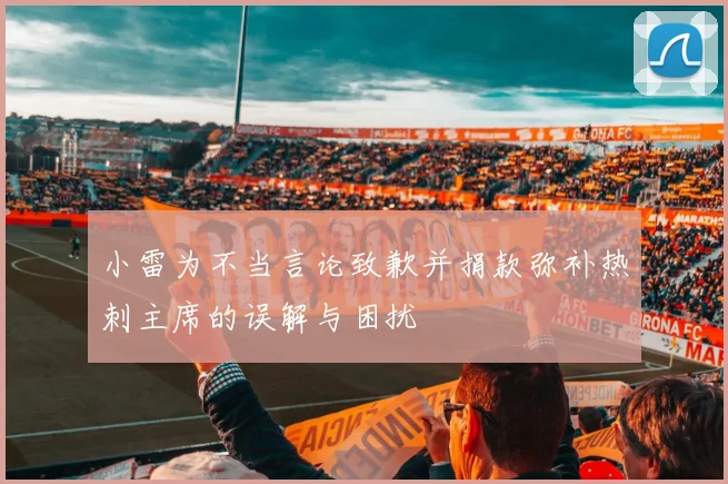 小雷为不当言论致歉并捐款弥补热刺主席的误解与困扰