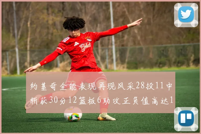 约基奇全能表现再现风采28投11中斩获30分12篮板6助攻正负值高达13