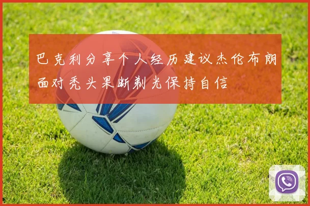 巴克利分享个人经历建议杰伦布朗面对秃头果断剃光保持自信