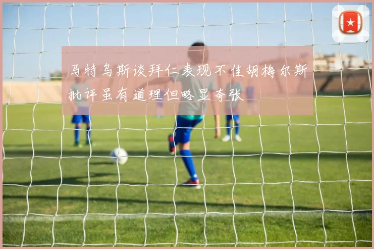马特乌斯谈拜仁表现不佳胡梅尔斯批评虽有道理但略显夸张