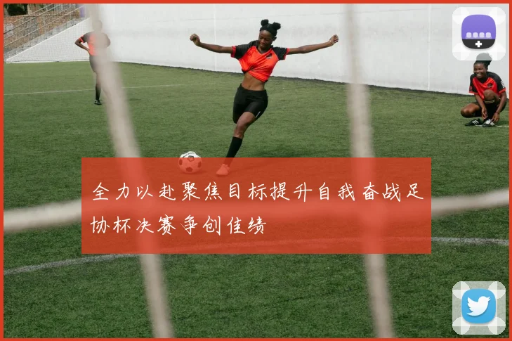 全力以赴聚焦目标提升自我奋战足协杯决赛争创佳绩