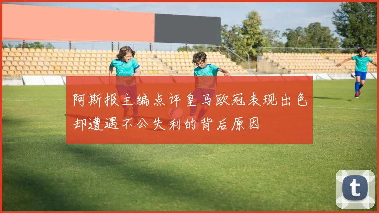 阿斯报主编点评皇马欧冠表现出色却遭遇不公失利的背后原因