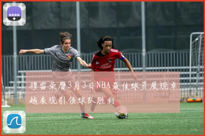 穆雷荣膺3月3日NBA最佳球员展现卓越表现引领球队胜利