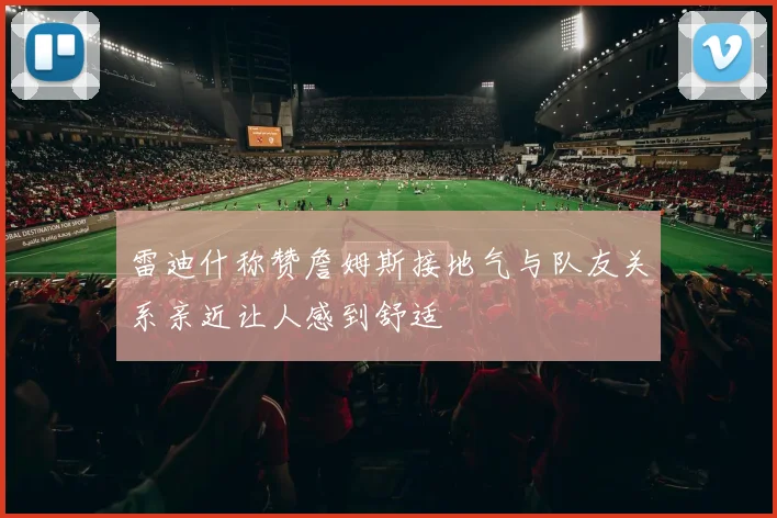 雷迪什称赞詹姆斯接地气与队友关系亲近让人感到舒适