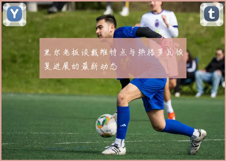 里尔老板谈戴维特点与热格罗瓦恢复进展的最新动态