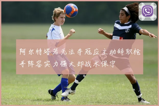 阿尔特塔若无法夺冠应主动辞职枪手阵容实力强大却战术保守