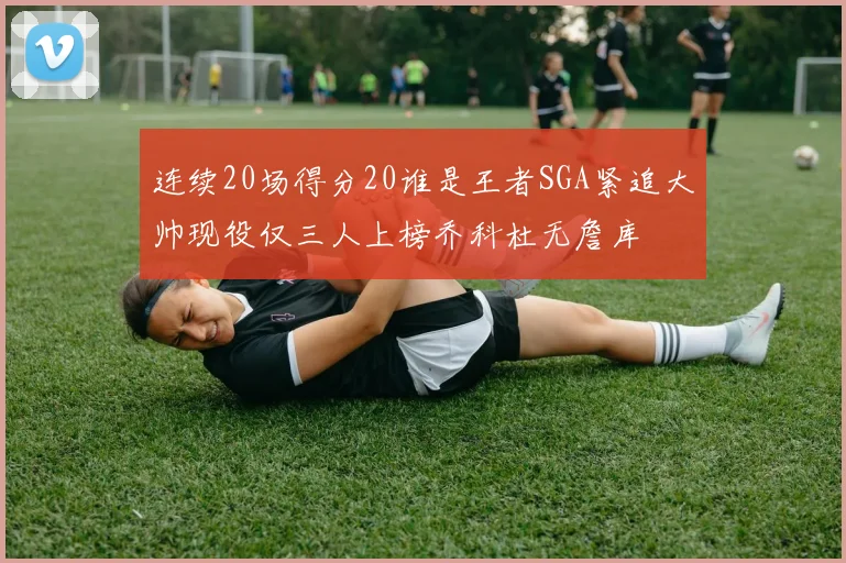 连续20场得分20谁是王者SGA紧追大帅现役仅三人上榜乔科杜无詹库