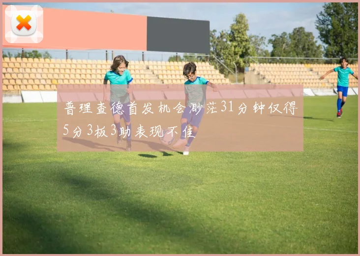 普理查德首发机会渺茫31分钟仅得5分3板3助表现不佳