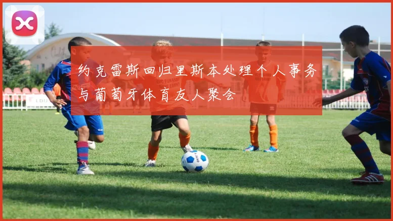约克雷斯回归里斯本处理个人事务与葡萄牙体育友人聚会