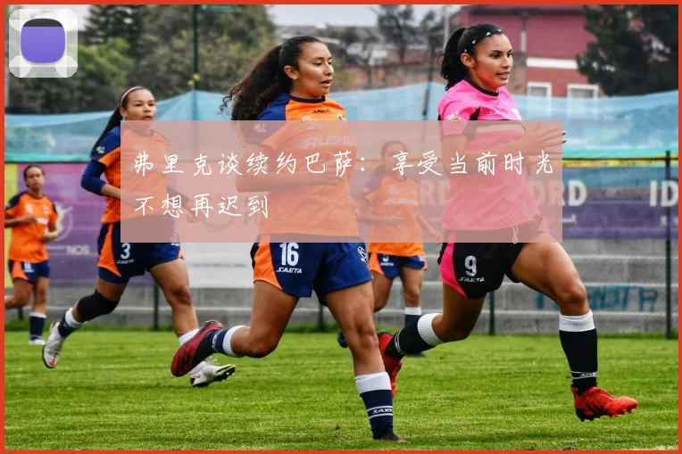 弗里克谈续约巴萨：享受当前时光不想再迟到