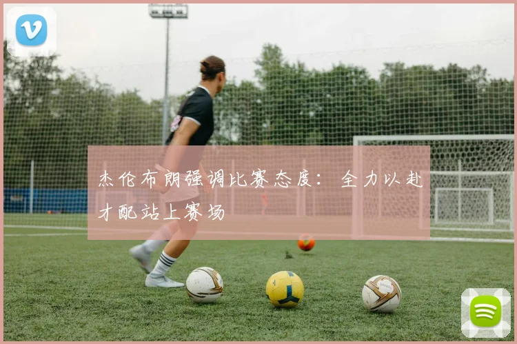 杰伦布朗强调比赛态度：全力以赴才配站上赛场