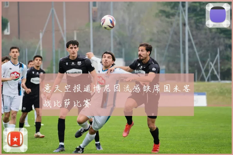 意天空报道博尼因流感缺席国米客战比萨比赛