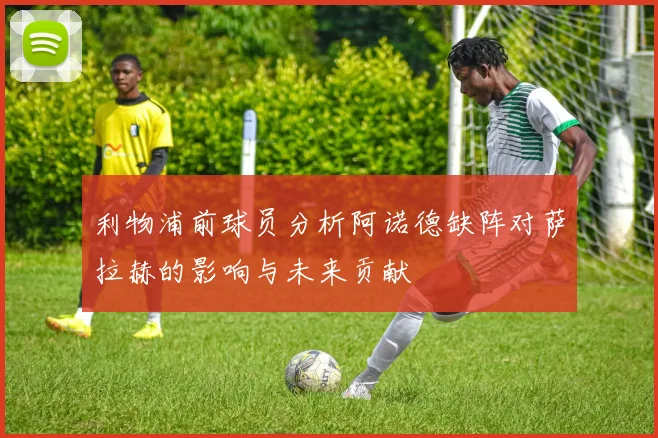 利物浦前球员分析阿诺德缺阵对萨拉赫的影响与未来贡献