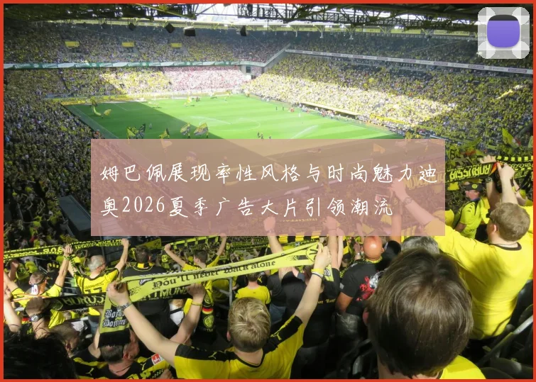 姆巴佩展现率性风格与时尚魅力迪奥2026夏季广告大片引领潮流