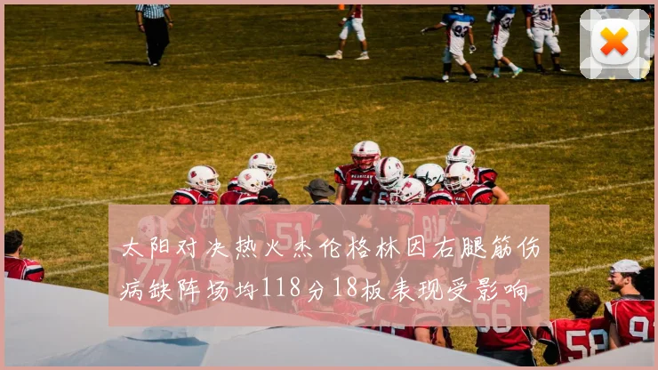 太阳对决热火杰伦格林因右腿筋伤病缺阵场均118分18板表现受影响