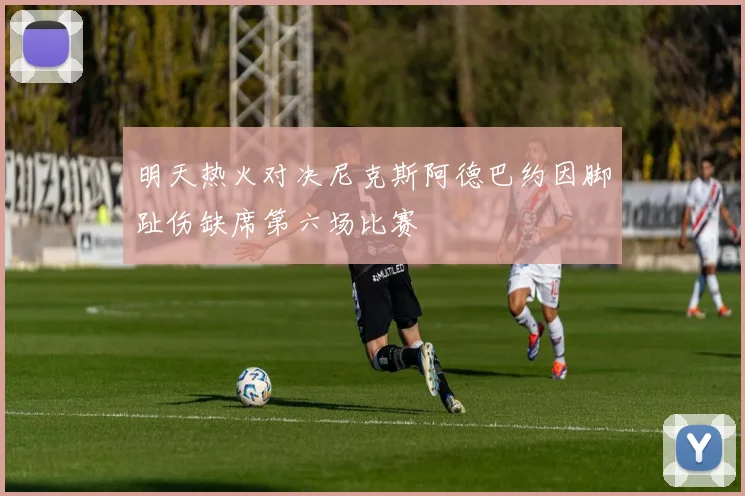 明天热火对决尼克斯阿德巴约因脚趾伤缺席第六场比赛