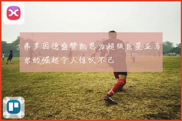 弗罗因德盛赞凯恩为超级巨星亚马尔的崛起令人惊叹不已