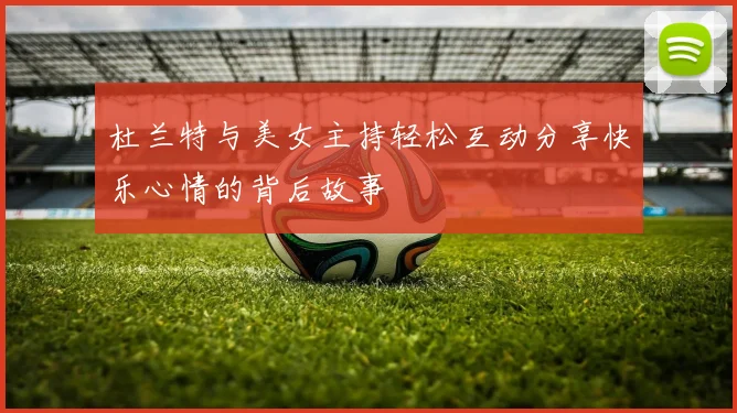 杜兰特与美女主持轻松互动分享快乐心情的背后故事