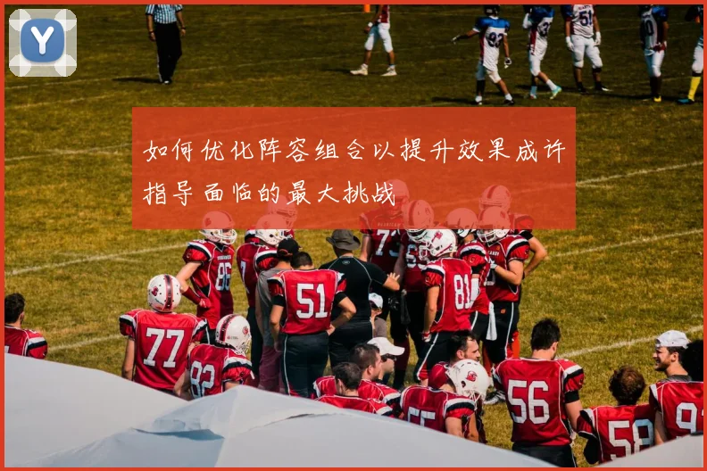 如何优化阵容组合以提升效果成许指导面临的最大挑战