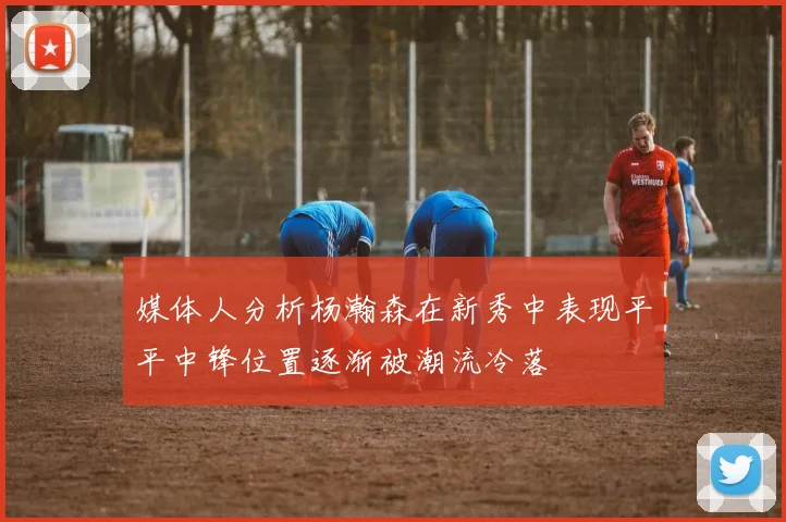 媒体人分析杨瀚森在新秀中表现平平中锋位置逐渐被潮流冷落