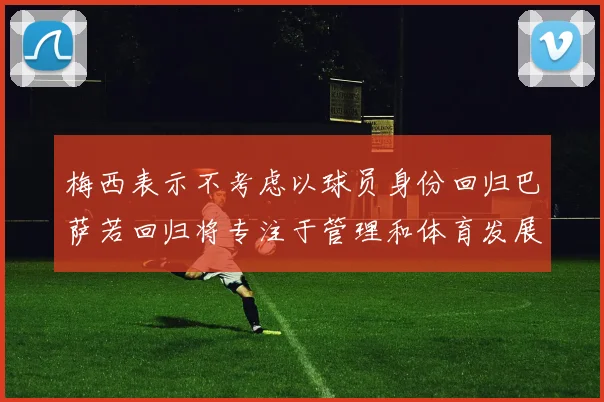 梅西表示不考虑以球员身份回归巴萨若回归将专注于管理和体育发展