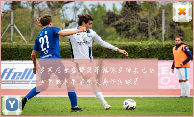 罗塞尼尔盛赞若昂佩德罗称其已达世界级水平不愿交易任何球员