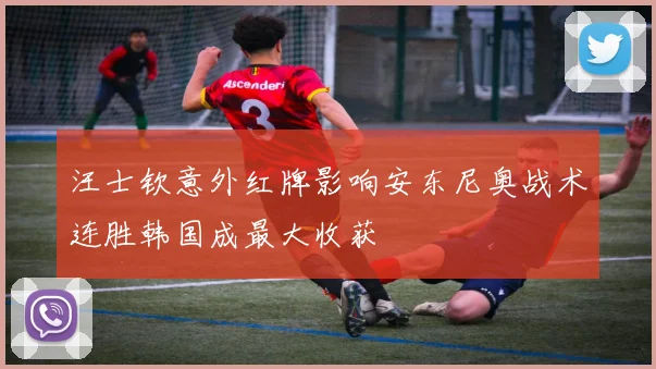 汪士钦意外红牌影响安东尼奥战术连胜韩国成最大收获