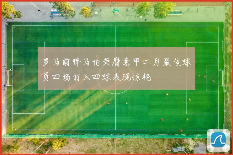 罗马前锋马伦荣膺意甲二月最佳球员四场打入四球表现惊艳
